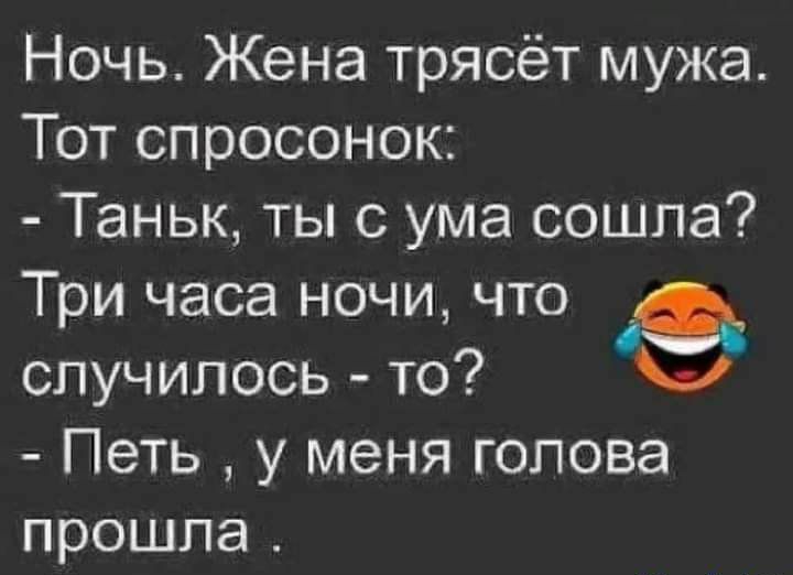 Ночь. Жена трясёт мужа. Тот спросонок:  таньк, ты с ума сошла? Три часа ночи, что у случилось  то? Ье  петь  у меня голова прошла .