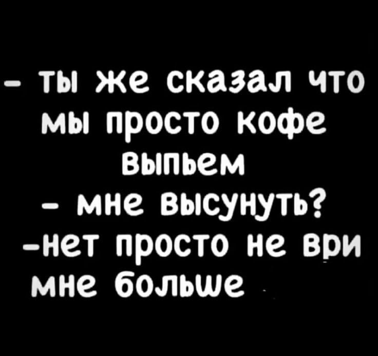 ты же сказал что мы просто кофе выпьем мне высунуть нет просто не ври мне больше