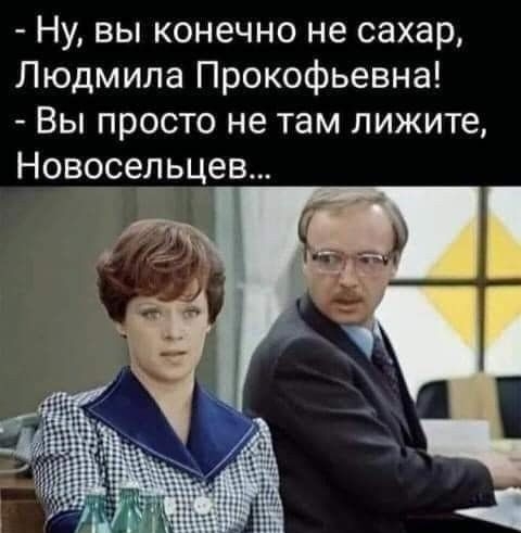 Ну вы конечно не сахар Людмила Прокофьевна Вы просто не там лижите Ново_сепгьцев