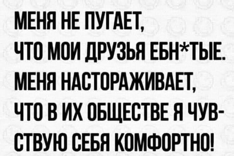 МЕНЯ НЕ ПУГАЕТ ЧТО МПИ ДРУЗЬЯ ЕБНТЫЕ МЕНЯ НАСТПРАЖИВАЕТ ЧТО В ИХ ПБЩЕСТВЕ Я ЧУВ СТВУЮ СЕБЯ КПМФПРТНП