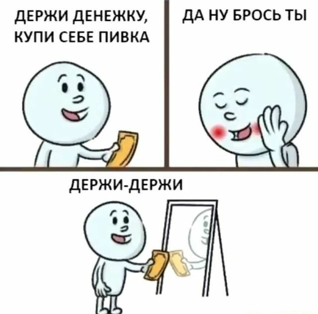 держи денежку купи сввв ПИВКА ДА НУ БРОСЬ ТЫ