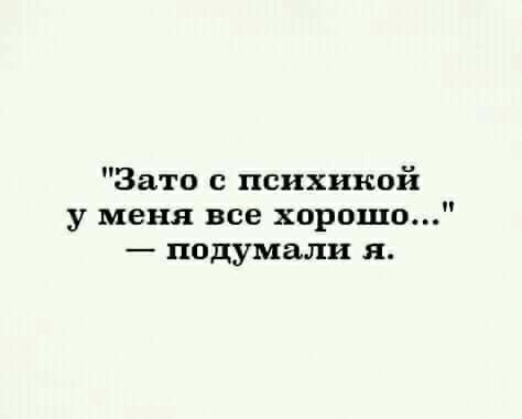 Зато психикой у меня все хорошо подумали я