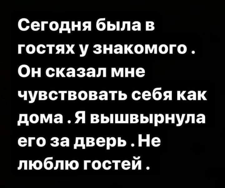 Сегодня была в гостях у знакомого Он сказал мне чувствовать себя как дома Я вышвырнула его за дверь Не люблю гостей