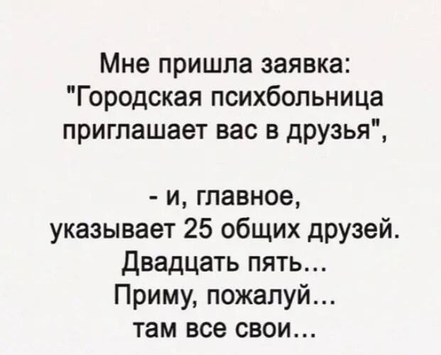 Мне пришла заявка Городская психбольница приглашает вас в друзья и главное указывает 25 общих дРУзей Двадцать пять Приму пожалуй там все свои