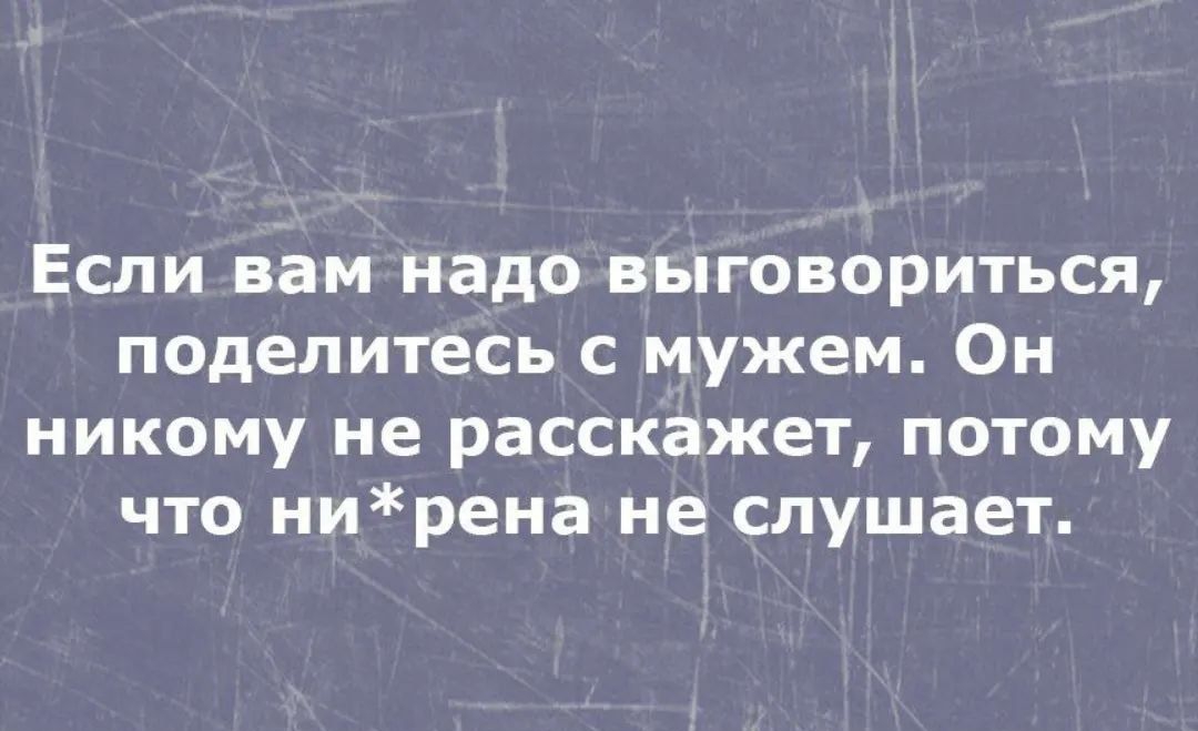 Если вам надо выговориться поделитесь с мужем Он никому не расскажет потому что нирена не слушает