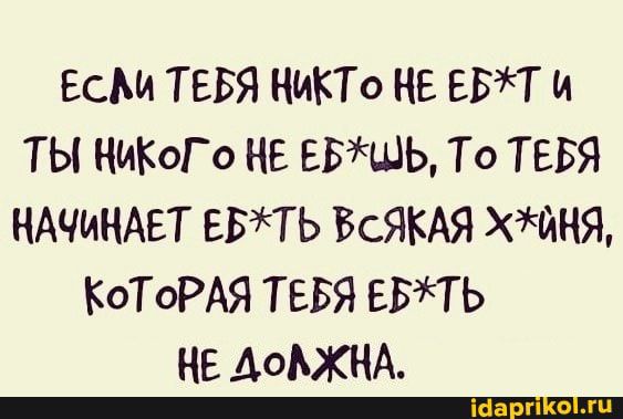 ЕСМ ТЕБЯ НИКТО НЕ ЕБТ и ТЫ НИКОГО НЕ ЕБЩЬ То ТЕБЯ НАЧИНАЕТ ЕБТЬ ВСЯКАЯ ХЩНЯ КОТОРАЯ ТЕБЯ ЕБТЬ НЕ АОАХНА