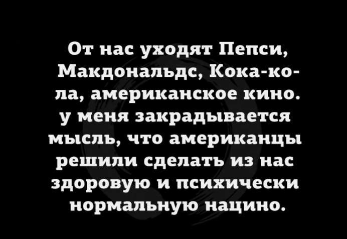 От нас уходят Пепси Макдональдс Кока ко ла американское кино у меня закрадывается мысль что американцы решили сделать из нас здоровую и психически нормальную нацино
