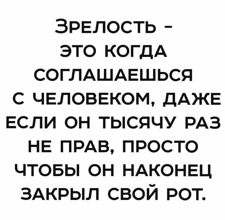 Зрелость это КОГДА СОГЛАШАЕШЬСЯ с человеком ДАЖЕ если он тысячу РАЗ НЕ ПРАВ просто чтовы он НАКОНЕЦ ЗАКРЫЛ свой рот