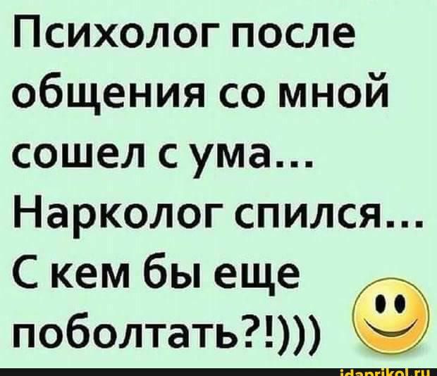 Психолог после общения со мной сошел с ума Нарколог спился С кем бы еще поболтать