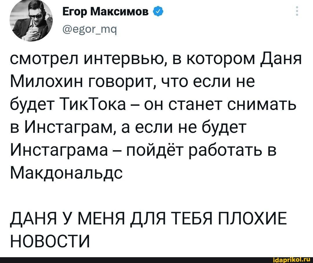 Егор Максимов О езог_то смотрел интервью в котором Даня Милохин говорит что если не будет ТикТока он станет снимать в Инстаграм а если не будет Инстаграма пойдёт работать в Макдональдс ДАНЯ У МЕНЯ ДЛЯ ТЕБЯ ПЛОХИЕ НОВОСТИ