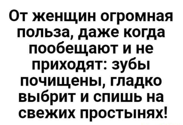 От женщин огромная польза даже когда пообещают и не приходят зубы почищены гладко выбрит и спишь на свежих простынях