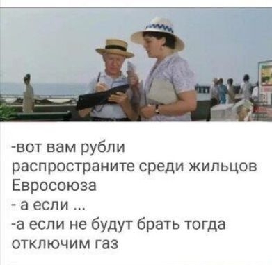 вот вам рубли распространите среди жильцов Евросоюза а если а если не будут брать тогда отключим газ
