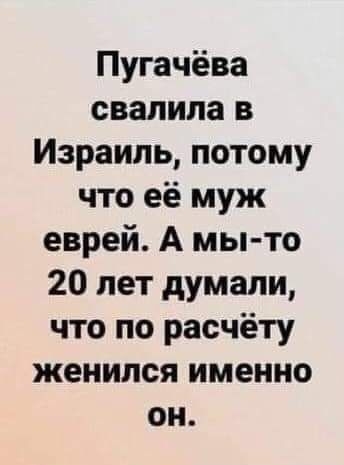 Пугачёва свалила в Израиль потому что её муж еврей А мы то 20 лет думали что по расчёту женился именно он
