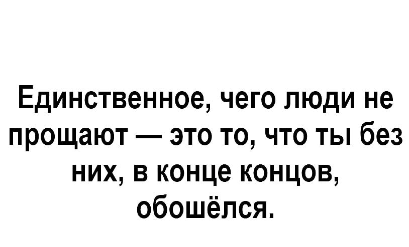 Единственное чего люди не прощают это то что ты без них в конце концов обошёлся