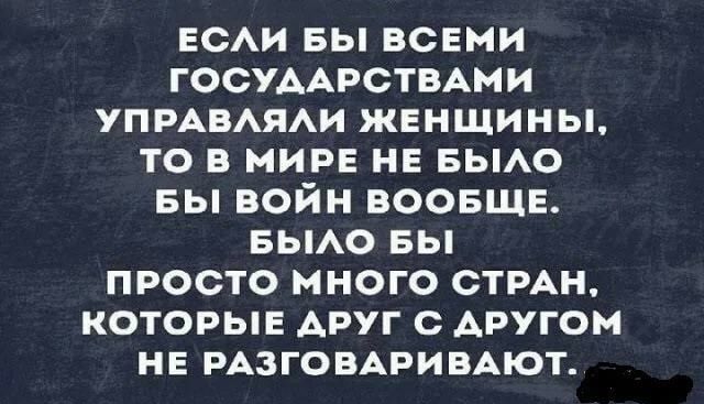 ЕСАИ вы всеми ГОСУААРСТВАМИ УПРАВАЯАИ женщины то в мире не БЫАО вы войн воовщв вьмо вы просто много СТРАН которыв АРУГ с АРУГОМ НЕ РАЗГОВАРИВАЮТ