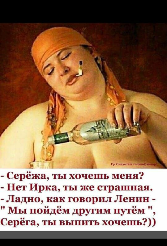 Серёжа ты хочешь меня Нет Ирка ты же страшная Ладно как говорил Ленин МЫ пойдём другим путём Серёга ты выпить хочешь