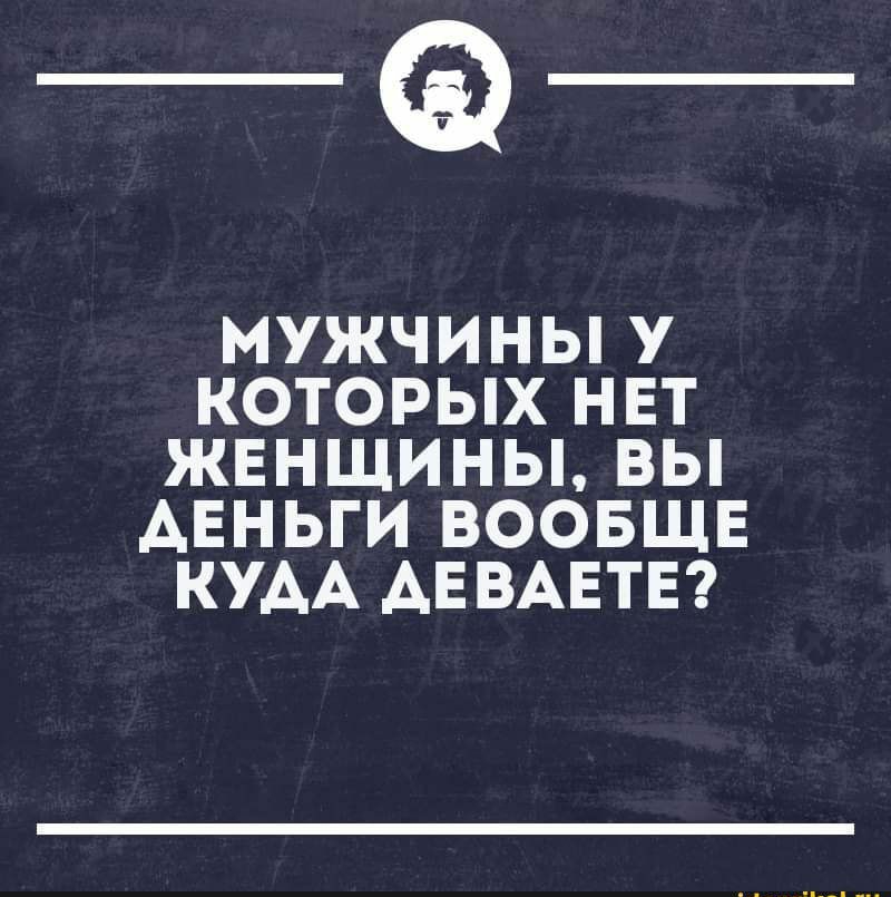 _а МУЖЧИНЫ У КОТОРЫХ НЕТ ЖЕНЩИНЫ ВЫ АЕНЬГИ ВООБЩЕ КУАА АЕВАЕТЕ