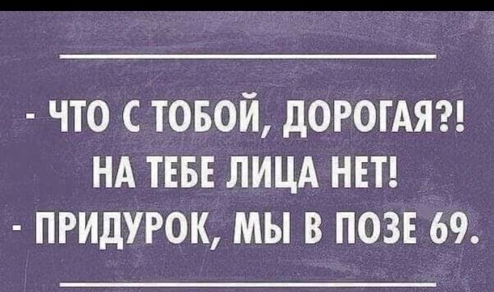 ЧТО С ТОБОЙ дОРОГАЯ НА ТЕБЕ ЛИЦА НЕТ ПРИДУРОК МЫ В ПОЗЕ 69