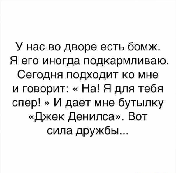 У нас во дворе есть бомж Я его иногда подкармливаю Сегодня подходит ко мне и говорит На Я для тебя спер И дает мне бутылку Джек Денилса Вот сила дружбы