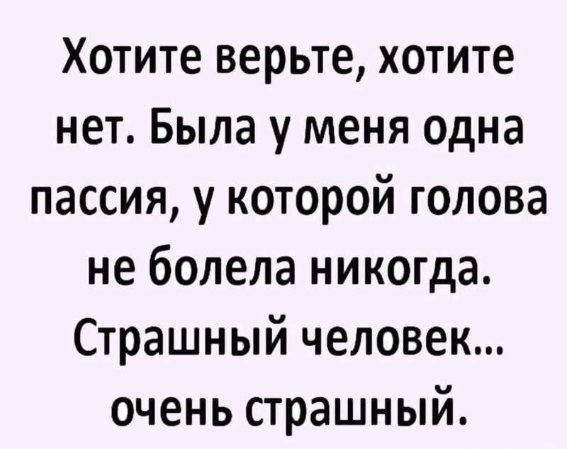 Хотите верьте хотите нет Была у меня одна пассия у которой голова не болела никогда Страшный человек очень страшный