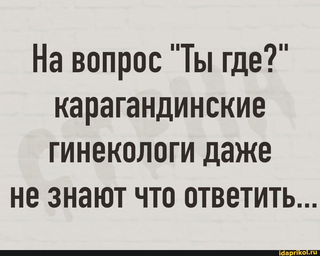 На вопрос Ты где карагандинские гинекологи даже не знают что ответить