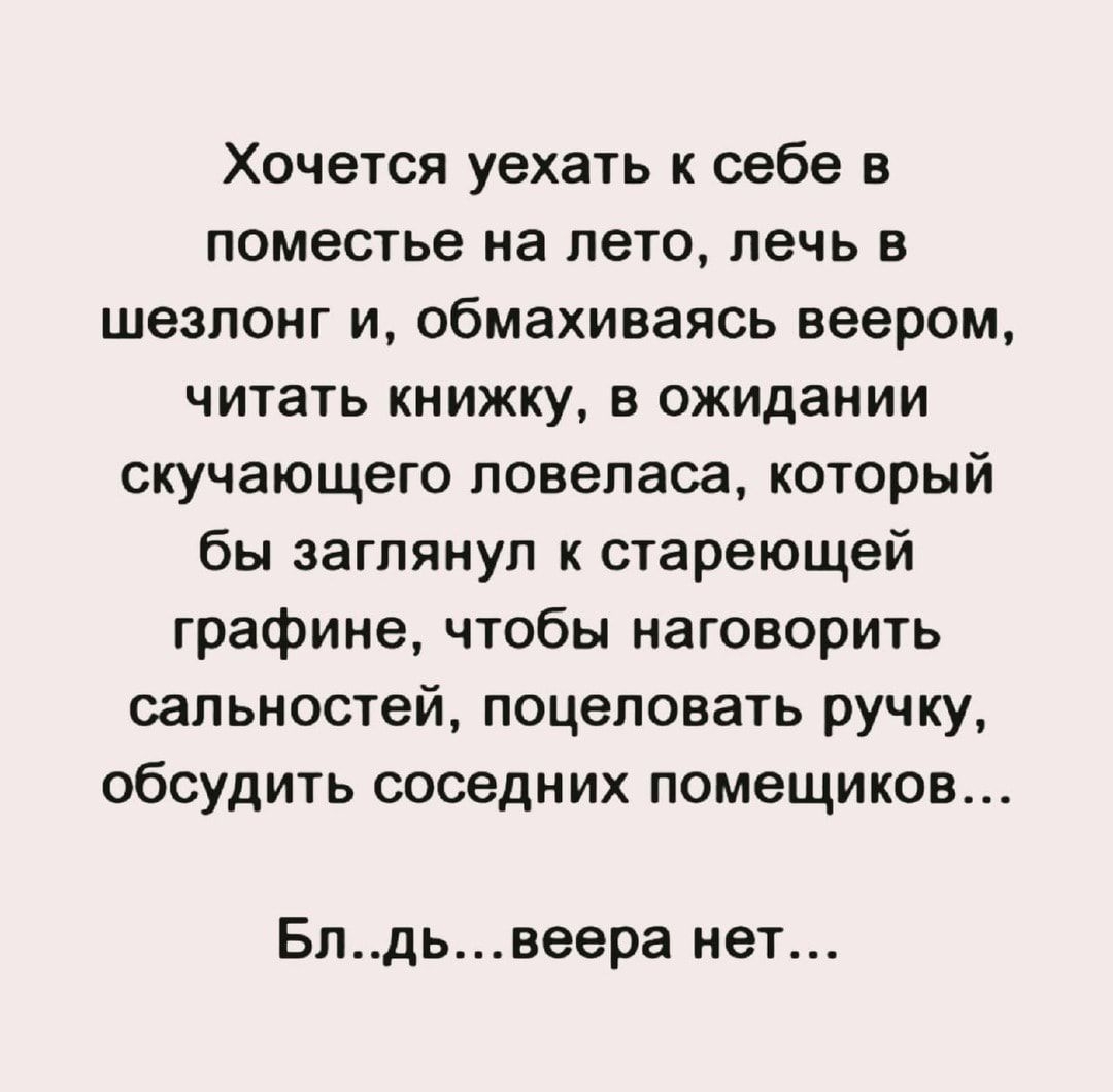 Хочется уехать к себе в поместье на лето лечь в шезлонг и обмахиваясь веером читать книжку в ожидании скучающего ловеласа который бы заглянул к стареющей графине чтобы наговорить сальностей поцеловать ручку обсудить соседних помещиков Блдьвеера нет