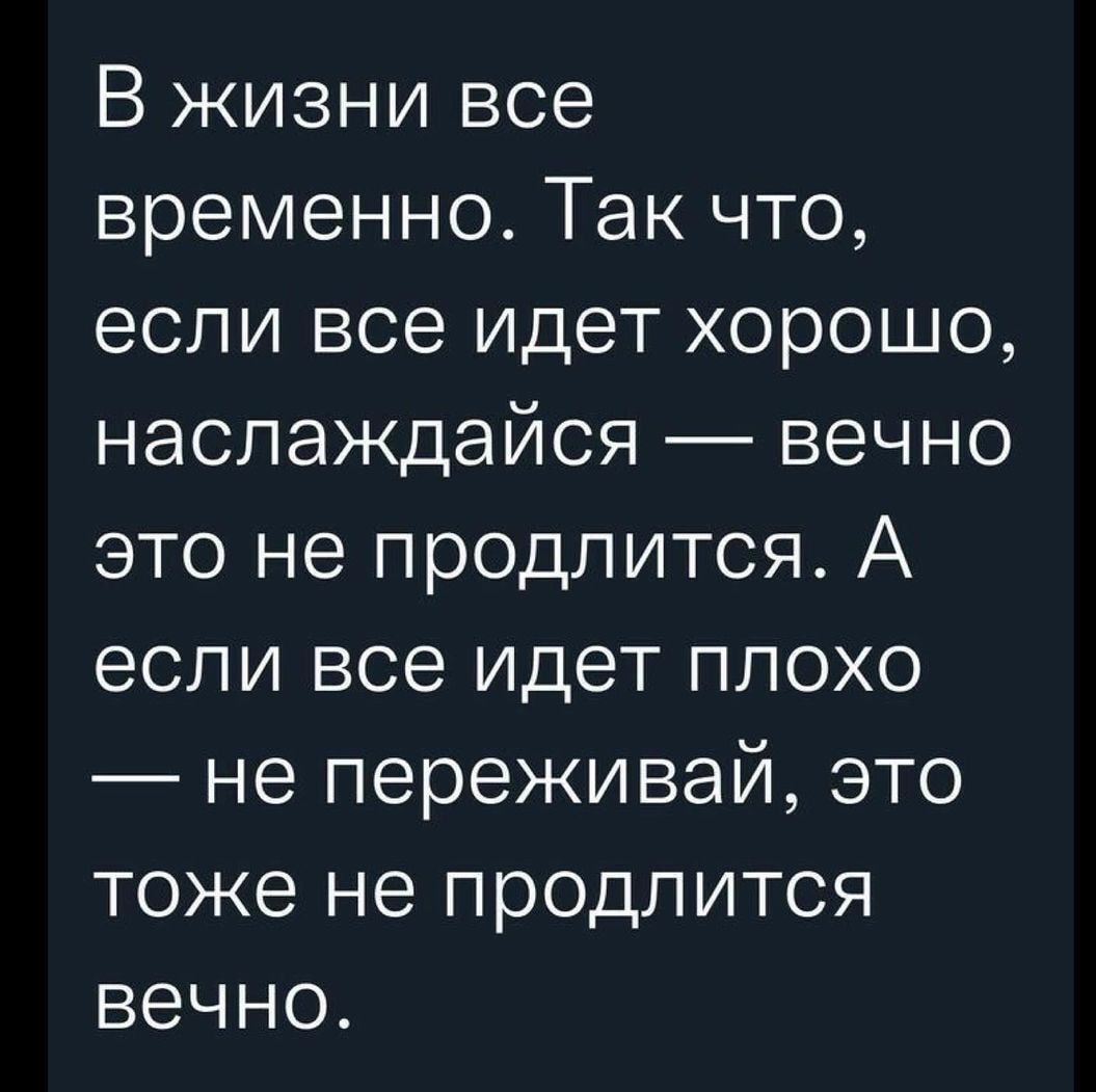 В жизни все временно Так что если все идет хорошо наслаждайся вечно это не продлится А если все идет плохо не переживай это тоже не продлится вечно