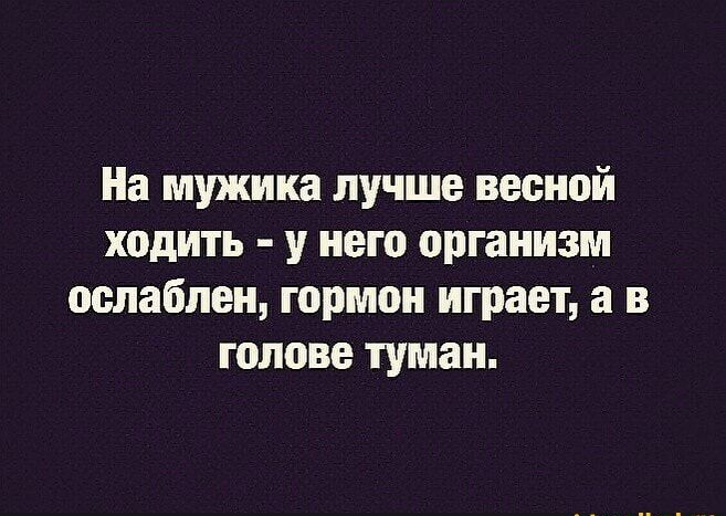 На мужика лучше весной ходить у него организм ослаблен гормон играет а в голове туман