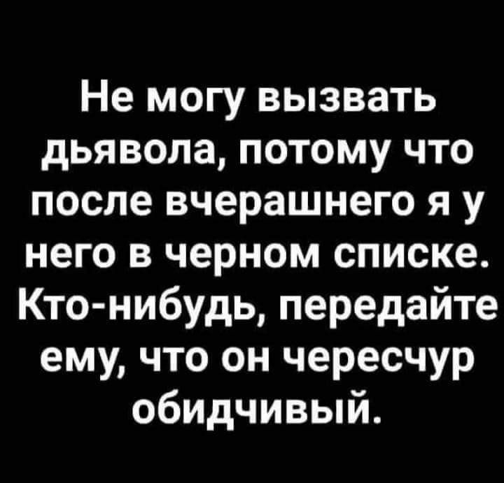 Не могу вызвать дьявола потому что после вчерашнего я у него в черном списке Кто нибудь передайте ему что он чересчур обидчивый