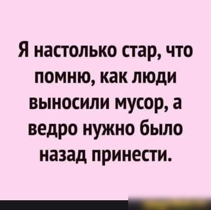 Я настолько стар что помню как люди выносили мусор а ведро нужно было назад принести
