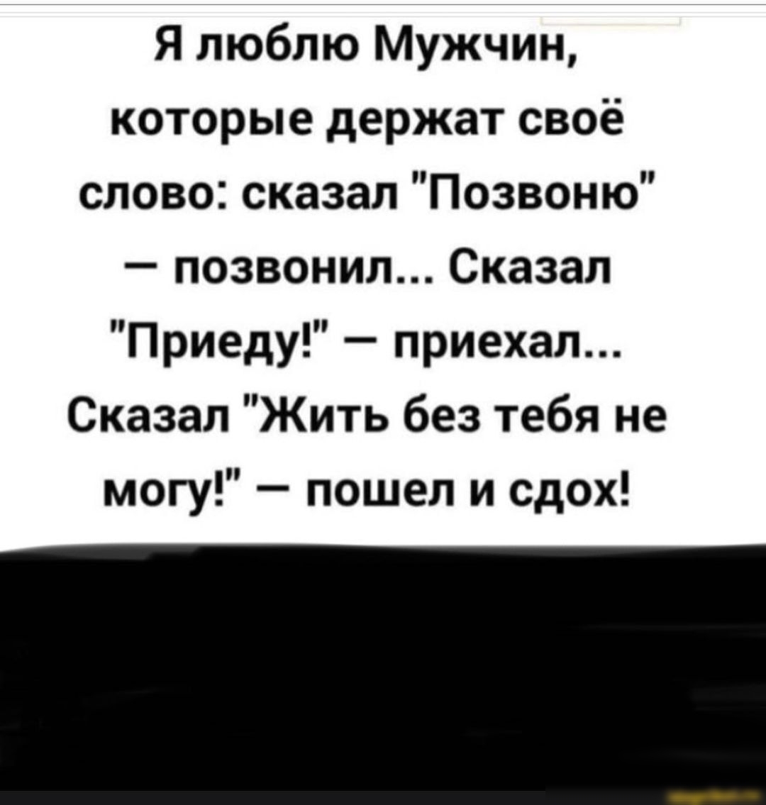 Я люблю Мужчин которые держат своё слово сказал Позвоню позвонил Сказал Приеду приехал Сказал Жить без тебя не могу пошел и сдох