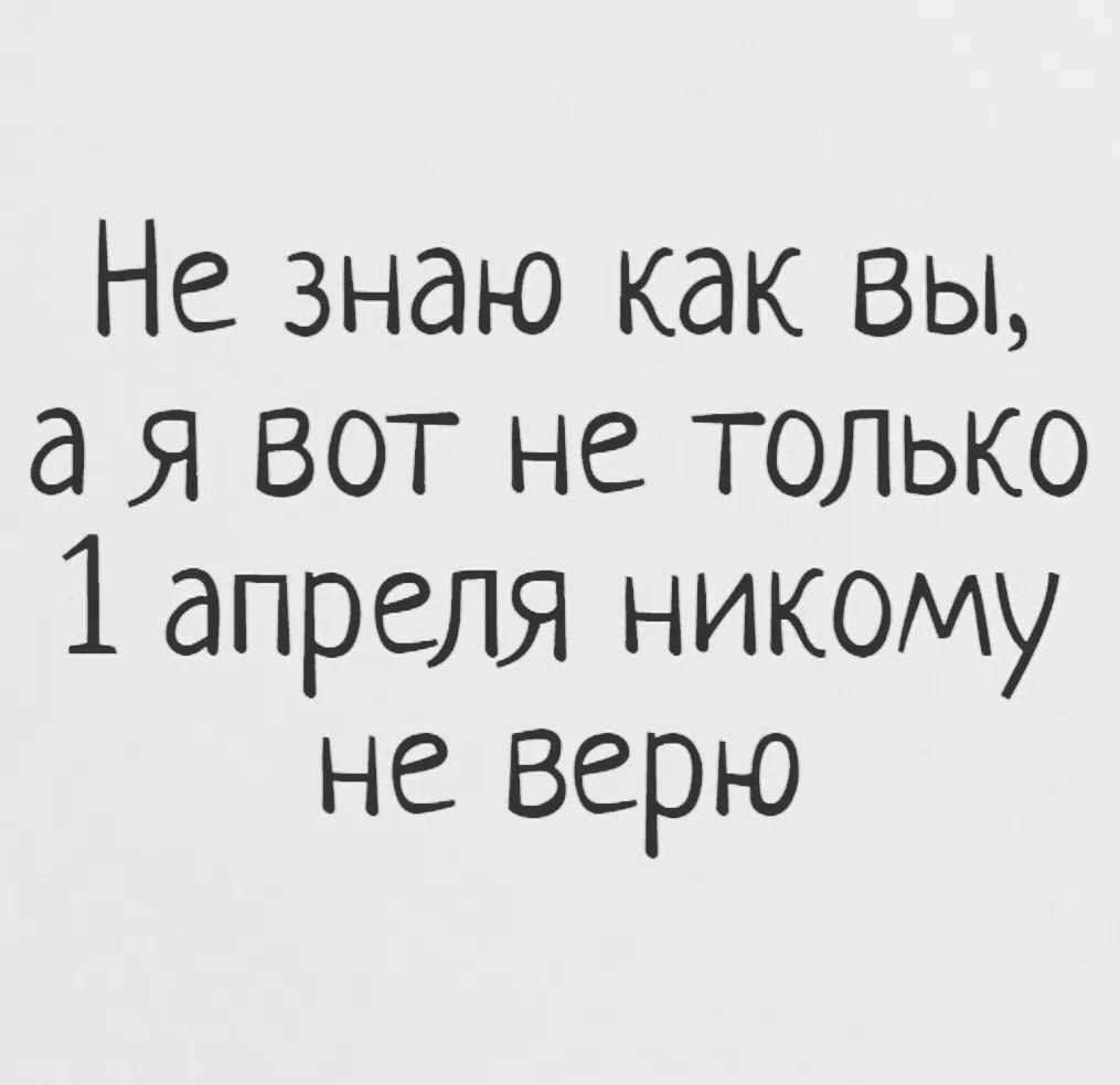 Не знаю как ВЫ а Я вот не только 1 апреля никому не верю