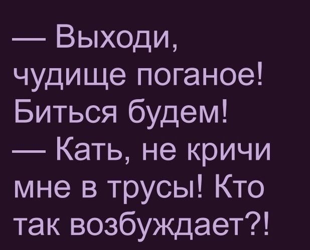 Выходи чудище поганое Биться будем Кать не кричи мне в трусы Кто так возбуждает