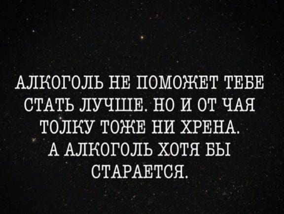 Алкоголь НЕ ПОМОЖЕТ ТЕБЕ СТАТЬ ЛУЧШЕ но и от ЧАЯ толку ТОЖЕ ни ХРЕНА А Алкоголь хотя вы СТАРАЕТСЯ