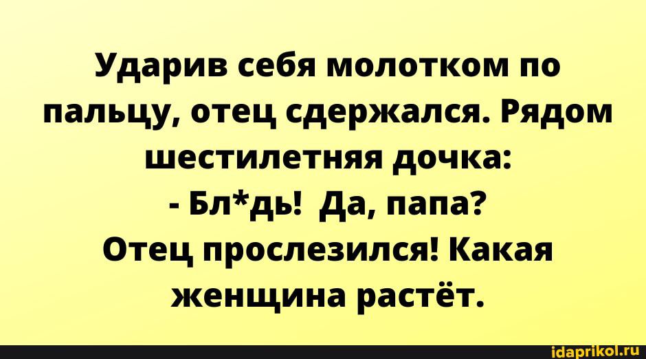 Ударив себя молотком по пальцу отец сдержался Рядом шестилетняя дочка Блдь Да папа Отец прослезился Какая женщина растёт