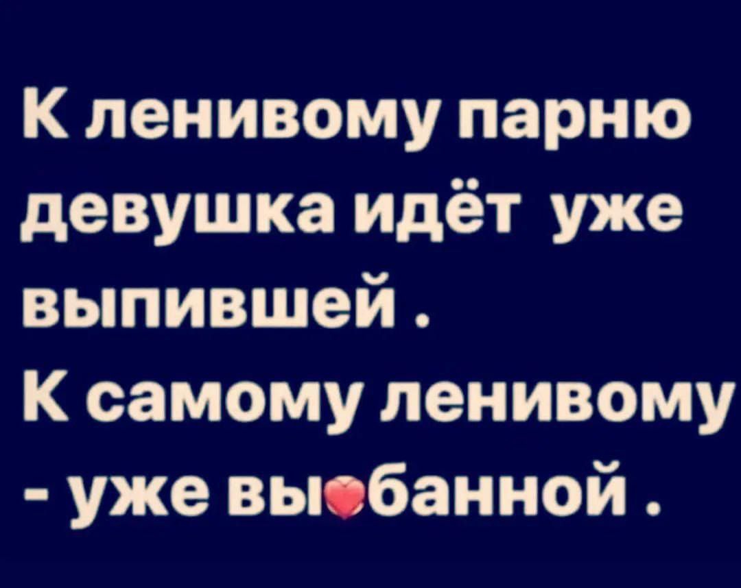 К ленивому парню девушка идёт уже выпившей К самому ленивому уже выебанной