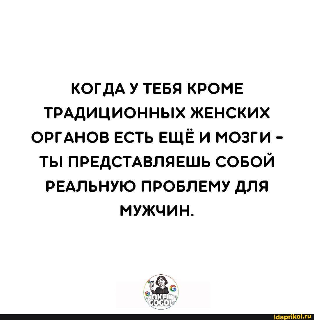 КОГДА У ТЕБЯ КРОМЕ ТРАДИЦИОННЫХ ЖЕНСКИХ ОРГАНОВ ЕСТЬ ЕЩЁ И МОЗГИ ТЫ ПРЕДСТАВЛЯЕШЬ СОБОЙ РЕАЛЬНУЮ ПРОБЛЕМУ ДЛЯ МУЖЧИН