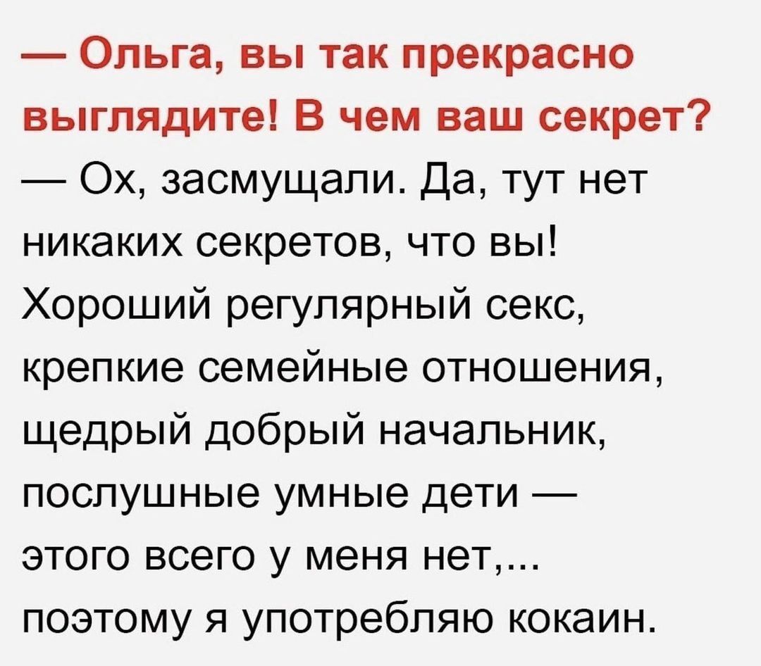 Ольга вы так прекрасно выглядите В чем ваш секрет Ох засмущали Да тут нет никаких секретов что вы Хороший регулярный секс крепкие семейные отношения щедрый добрый начальник послушные умные дети этого всего у меня нет поэтому я употребляю кокаин