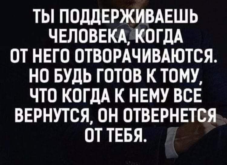 ТЫ ПОДЛЕРЖИВАЕШЬ ЧЕЛОВЕКА КОГДА ОТ НЕГО ОТВОРАЧИВАЮТСЯ НО БУДЬ ГОТОВ К ТОМУ ЧТО КОГДА К НЕМУ ВСЕ ВЕРНУТСЯ ОН ОТВЕРНЕТСЯ ОТ ТЕБЯ інвыіКоыи