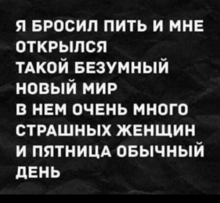 Я БРОСИЛ ПИТЬ И МНЕ ОТКРЫЛСЯ ТАКОЙ БЕЗУМНЫЙ НОВЫЙ МИР В НЕМ ОЧЕНЬ МНОГО СТРАШНЫХ ЖЕНЩИН И ПЯТНИЦА ОБЫЧНЫЙ ДЕНЬ