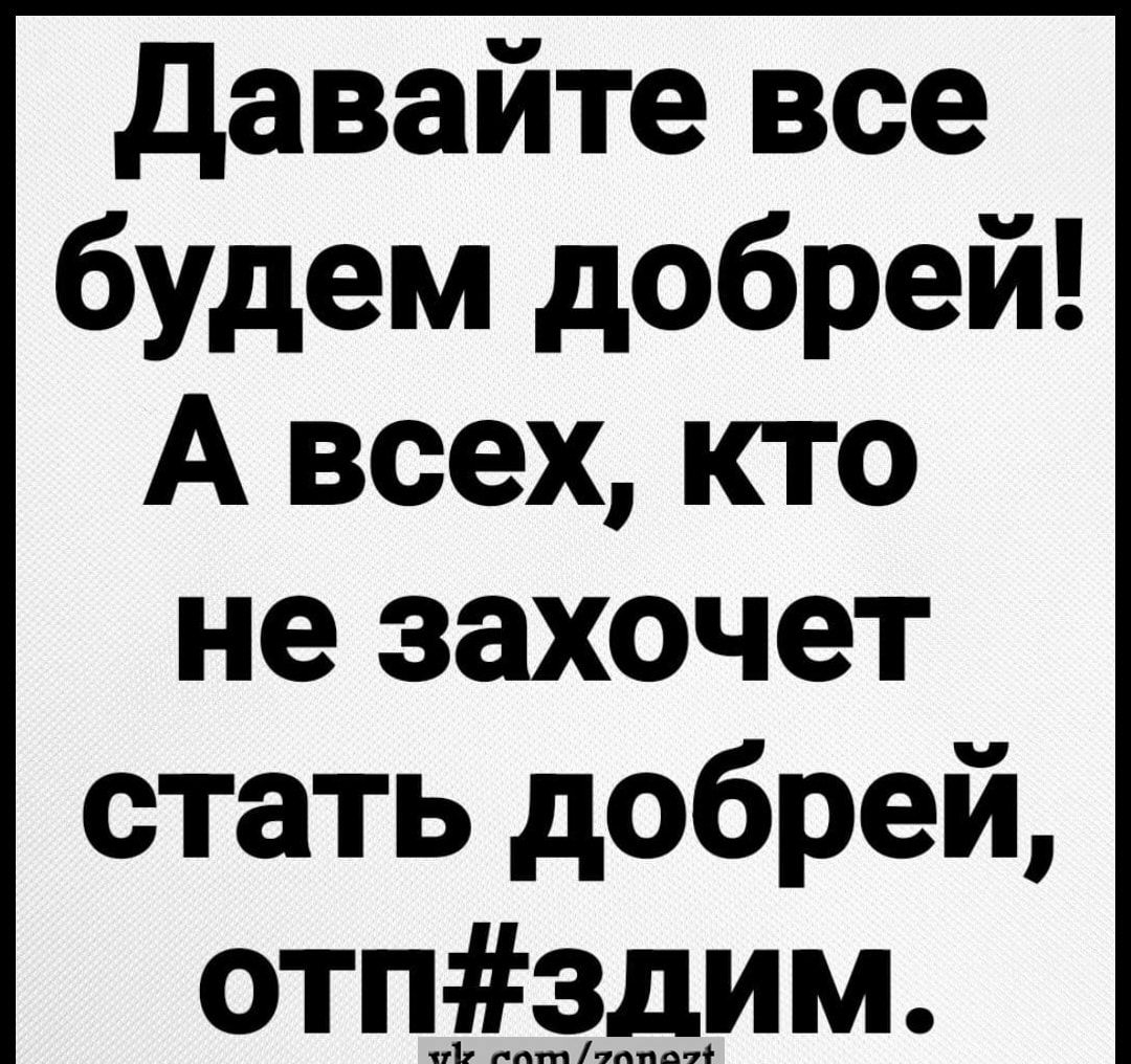 Давайте все будем добрей А всех кто не захочет стать добрей отпЗдиИм