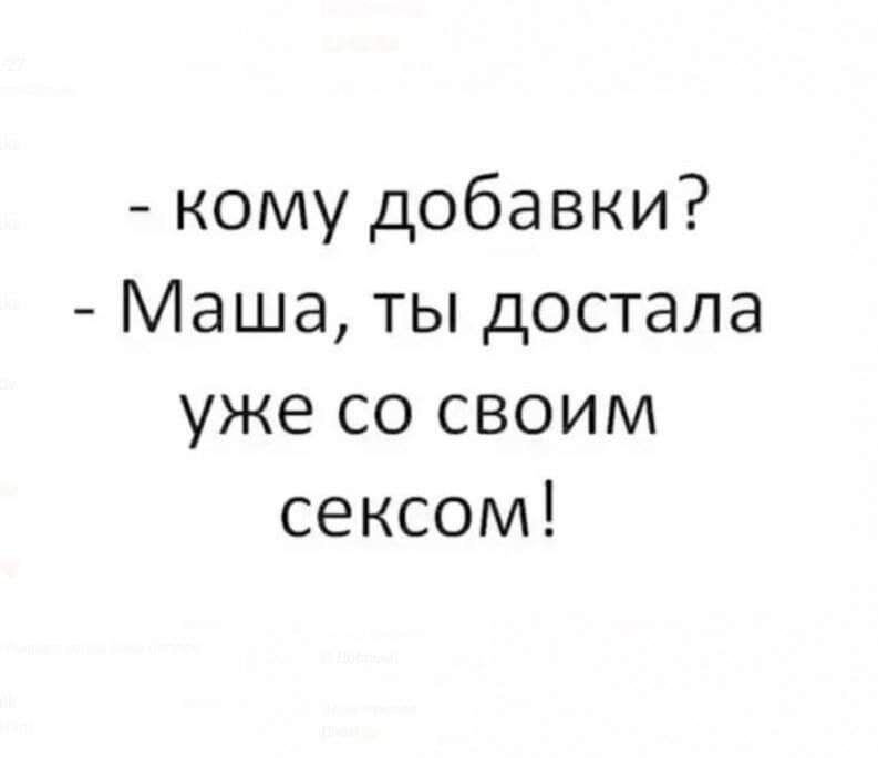 кому добавки Маша ты достала уже со своим сексом