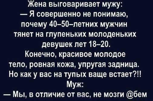 Жена выговаривает мужу Я совершенно не понимаю почему 4050петних мужчин тянет на глупеньких молоденьких девушек пет1820 Конечно красивое молодое тело ровная кожа упругая задница Но как у вас на тупых ваще встает Муж Мы в отличие от вас не мозги бем шины
