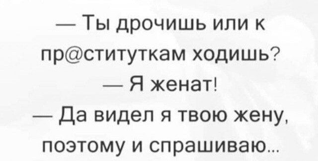 Ты дрочишь или к прституткам ходишь Я женат Да видел я твою жену ПОЭТОМУ И спрашиваю _