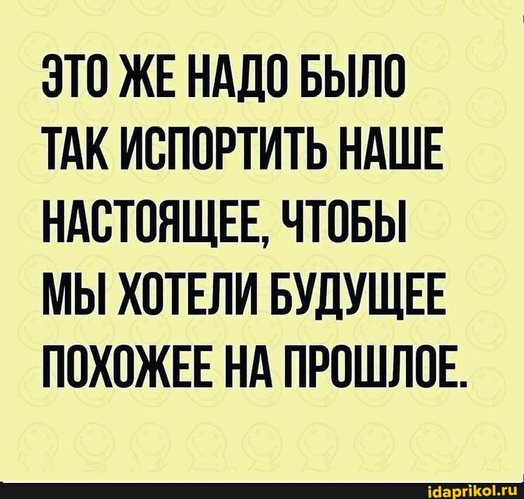 ЭТО ЖЕ НАДО БЫЛО ТАК ИОПОРТИТЬ НАШЕ НАСТОЯЩЕЕ ЧТОБЫ МЫ ХОТЕЛИ БУДУЩЕЕ ПОХОЖЕЕ НА ПРОШЛОЕ