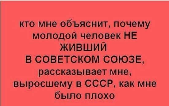 кто мне объяснит почему молодой человек НЕ ЖИБШИЙ В СОВЕТСКОМ СОЮЗЕ рассказывает мне выросшему в СССР как мне было плохо