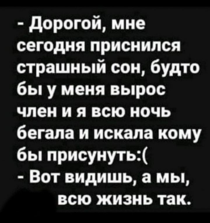 дорогой мне сегодня приснился страшный сон будто бы у меня вырос член и я всю ночь бегала и искала кому бы присунуть Вот видишь а мы всю жизнь так ширины