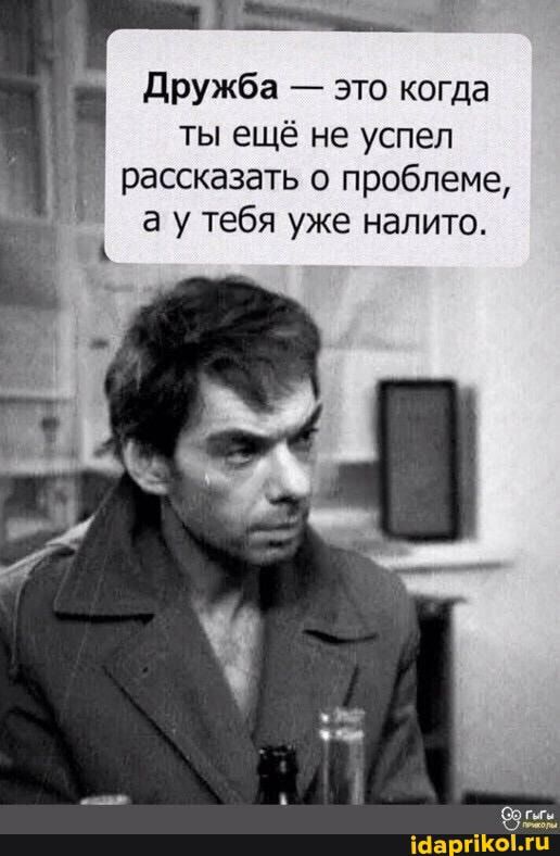 дружба это когда ты ещё не успел рассказать о проблеме а у тебя уже налито