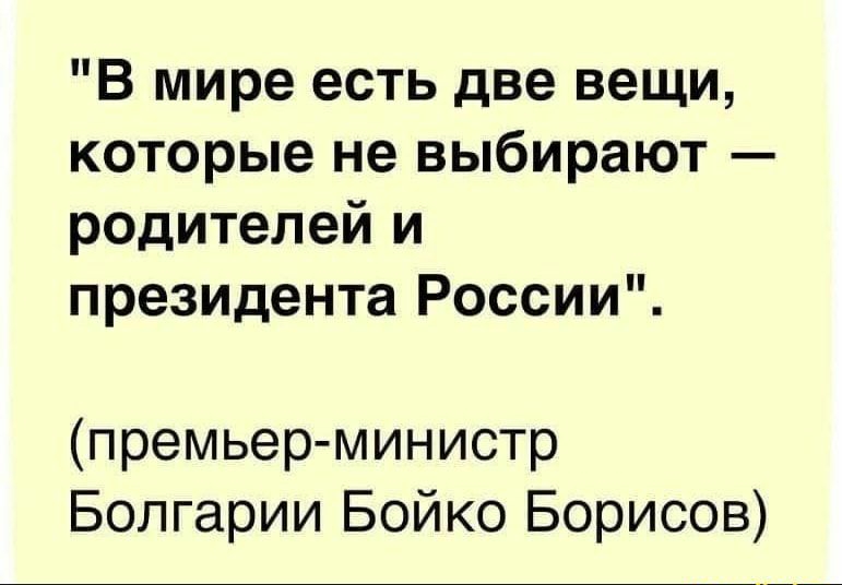 В мире есть две вещи которые не выбирают родителей и президента России премьер министр Болгарии Бойко Борисов