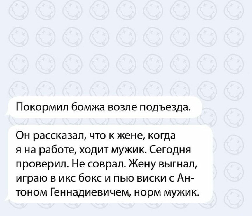 Покормил бомжа возле подъезда Он рассказал что к жене когда я на работе ходит мужик Сегодня проверил Не соврал Жену выгнал играю В ИКС бОКС И ПЬЮ ВИСКИ С АН тоном Геннадиевичем норм мужик